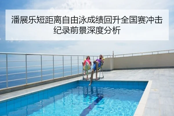 潘展乐短距离自由泳成绩回升全国赛冲击纪录前景深度分析