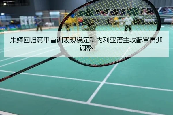 朱婷回归意甲首训表现稳定科内利亚诺主攻配置再迎调整