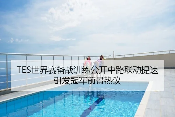 TES世界赛备战训练公开中路联动提速引发冠军前景热议