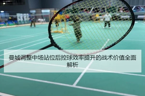 曼城调整中场站位后控球效率提升的战术价值全面解析