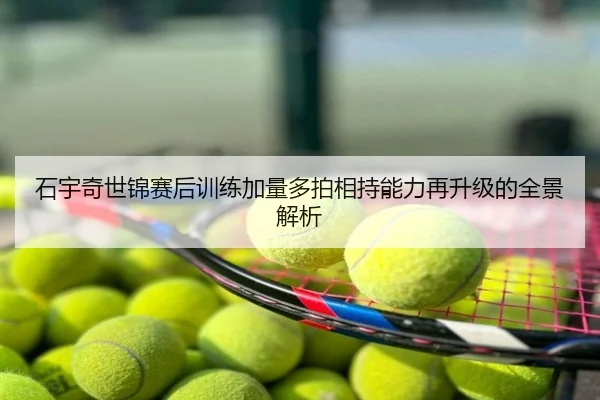 石宇奇世锦赛后训练加量多拍相持能力再升级的全景解析